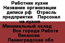 Работник кухни › Название организации ­ диписи.рф › Отрасль предприятия ­ Персонал на кухню › Минимальный оклад ­ 20 000 - Все города Работа » Вакансии   . Ленинградская обл.,Сосновый Бор г.